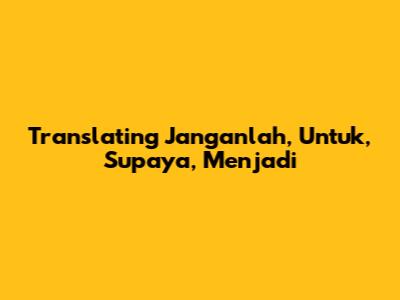 Translating 'Janganlah', 'Untuk', 'Supaya', 'Menjadi'