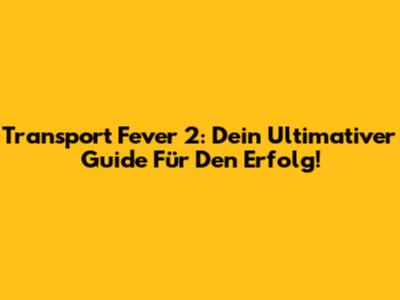 Transport Fever 2: Dein Ultimativer Guide Für Den Erfolg!