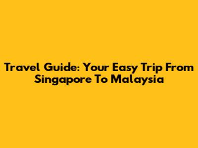 Travel Guide: Your Easy Trip From Singapore To Malaysia