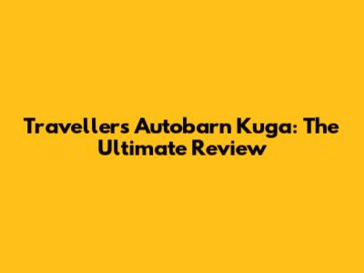 Travellers Autobarn Kuga: The Ultimate Review