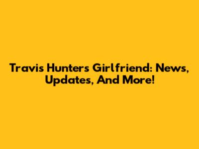 Travis Hunter's Girlfriend: News, Updates, And More!