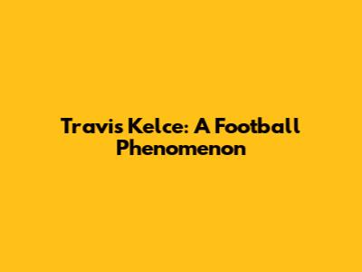 Travis Kelce: A Football Phenomenon