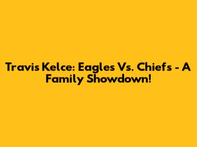 Travis Kelce: Eagles Vs. Chiefs - A Family Showdown!