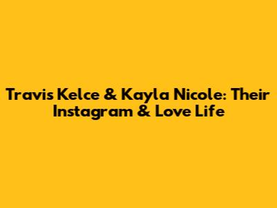 Travis Kelce & Kayla Nicole: Their Instagram & Love Life