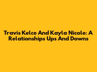 Travis Kelce And Kayla Nicole: A Relationship's Ups And Downs