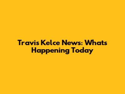 Travis Kelce News: What's Happening Today
