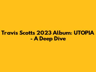 Travis Scott's 2023 Album: UTOPIA - A Deep Dive