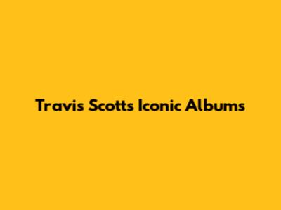 Travis Scott's Iconic Albums