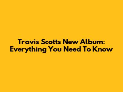 Travis Scott's New Album: Everything You Need To Know