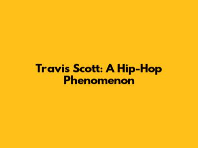 Travis Scott: A Hip-Hop Phenomenon