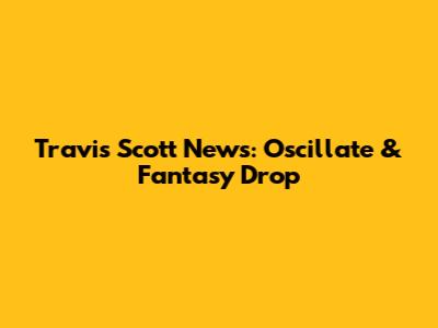 Travis Scott News: Oscillate & Fantasy Drop
