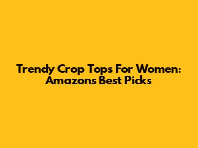 Trendy Crop Tops For Women: Amazon's Best Picks