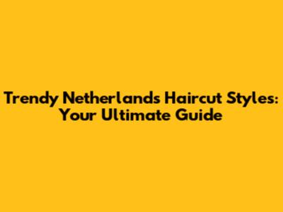 Trendy Netherlands Haircut Styles: Your Ultimate Guide