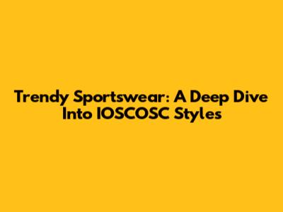Trendy Sportswear: A Deep Dive Into IOSCOSC Styles