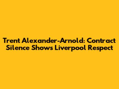 Trent Alexander-Arnold: Contract Silence Shows Liverpool Respect