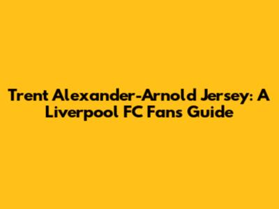 Trent Alexander-Arnold Jersey: A Liverpool FC Fan's Guide