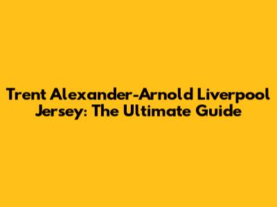 Trent Alexander-Arnold Liverpool Jersey: The Ultimate Guide