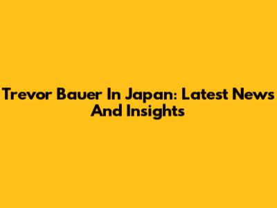 Trevor Bauer In Japan: Latest News And Insights