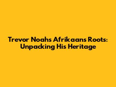 Trevor Noah's Afrikaans Roots: Unpacking His Heritage