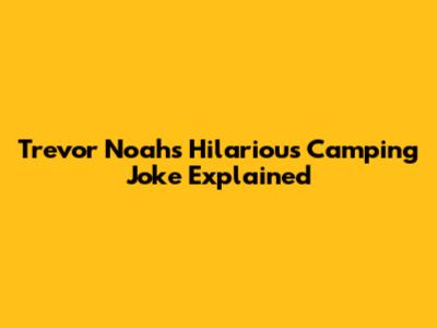 Trevor Noah's Hilarious Camping Joke Explained