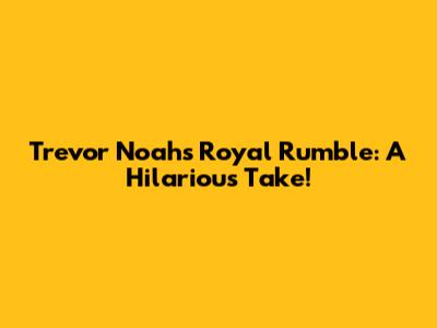 Trevor Noah's Royal Rumble: A Hilarious Take!