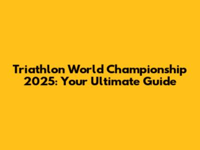 Triathlon World Championship 2025: Your Ultimate Guide