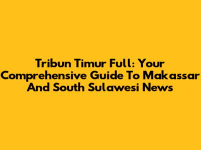 Tribun Timur Full: Your Comprehensive Guide To Makassar And South Sulawesi News
