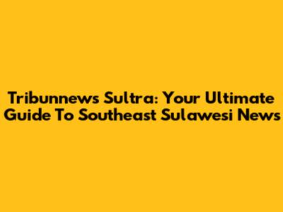 Tribunnews Sultra: Your Ultimate Guide To Southeast Sulawesi News