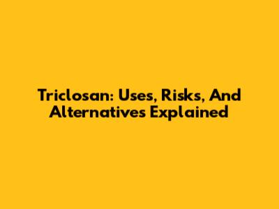 Triclosan: Uses, Risks, And Alternatives Explained
