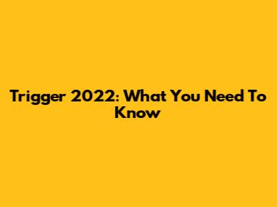 Trigger 2022: What You Need To Know