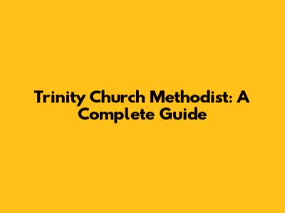 Trinity Church Methodist: A Complete Guide