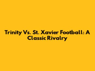 Trinity Vs. St. Xavier Football: A Classic Rivalry