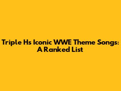 Triple H's Iconic WWE Theme Songs: A Ranked List