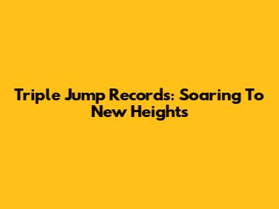 Triple Jump Records: Soaring To New Heights
