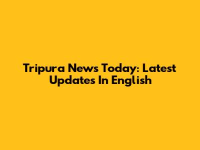 Tripura News Today: Latest Updates In English