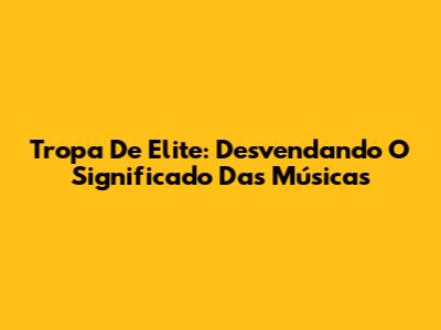 Tropa De Elite: Desvendando O Significado Das Músicas