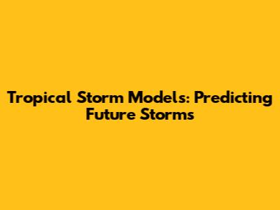 Tropical Storm Models: Predicting Future Storms
