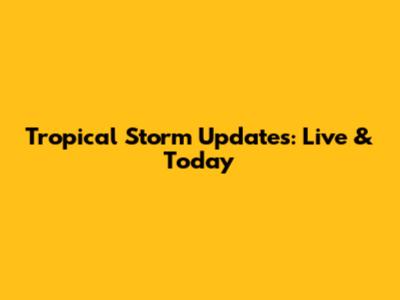 Tropical Storm Updates: Live & Today
