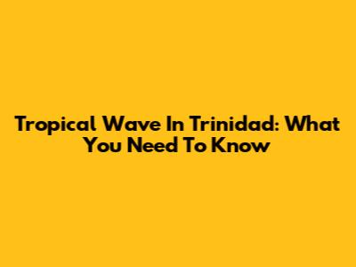 Tropical Wave In Trinidad: What You Need To Know