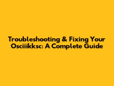 Troubleshooting & Fixing Your Osciiikksc: A Complete Guide