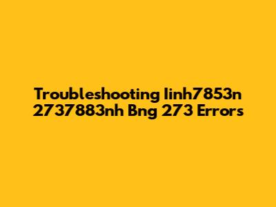 Troubleshooting Iinh7853n 2737883nh Bng 273 Errors