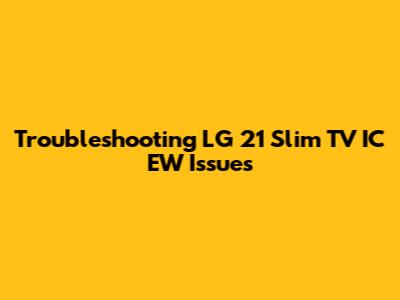 Troubleshooting LG 21 Slim TV IC EW Issues