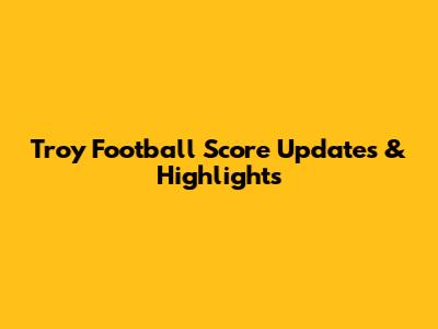 Troy Football Score Updates & Highlights