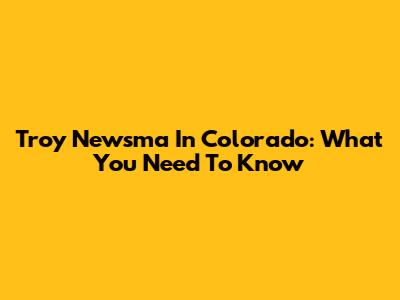 Troy Newsma In Colorado: What You Need To Know