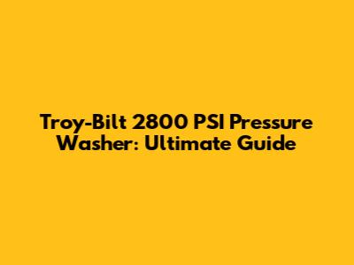 Troy-Bilt 2800 PSI Pressure Washer: Ultimate Guide