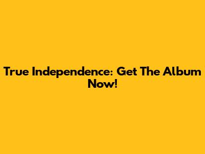 True Independence: Get The Album Now!