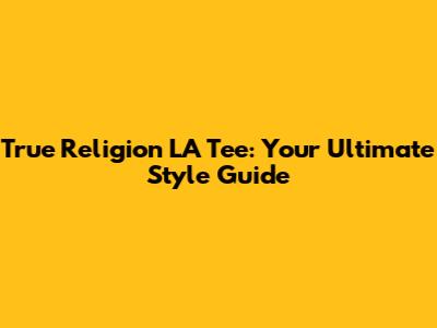 True Religion LA Tee: Your Ultimate Style Guide