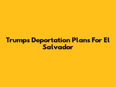 Trump's Deportation Plans For El Salvador