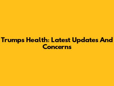 Trump's Health: Latest Updates And Concerns