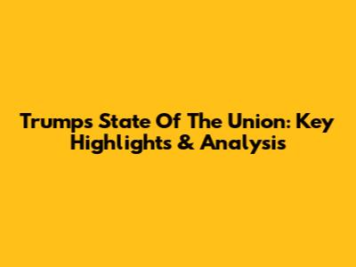 Trump's State Of The Union: Key Highlights & Analysis